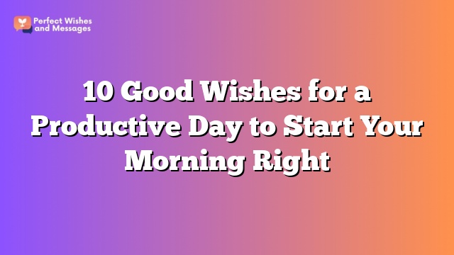 10 Good Wishes for a Productive Day to Start Your Morning Right