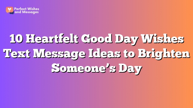 10 Heartfelt Good Day Wishes Text Message Ideas to Brighten Someone’s Day