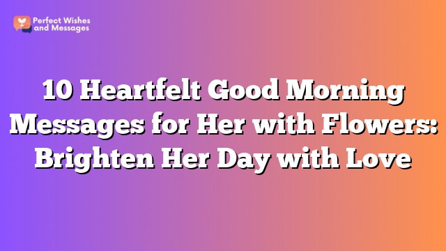 10 Heartfelt Good Morning Messages for Her with Flowers: Brighten Her Day with Love