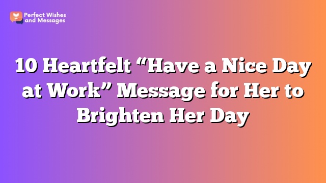 10 Heartfelt “Have a Nice Day at Work” Message for Her to Brighten Her Day