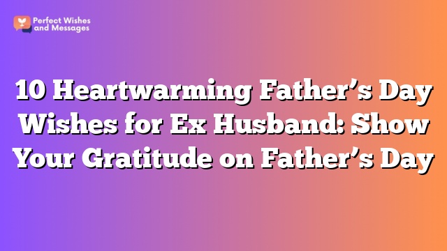 10 Heartwarming Father’s Day Wishes for Ex Husband: Show Your Gratitude on Father’s Day