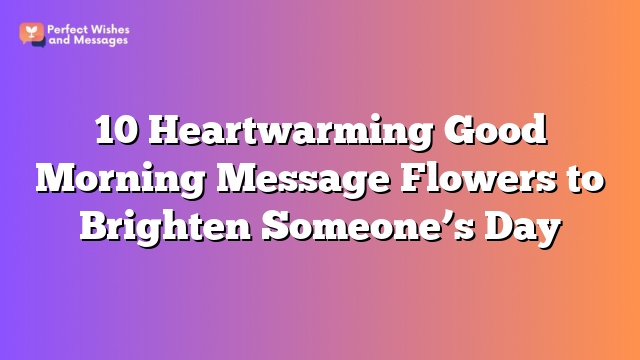 10 Heartwarming Good Morning Message Flowers to Brighten Someone’s Day