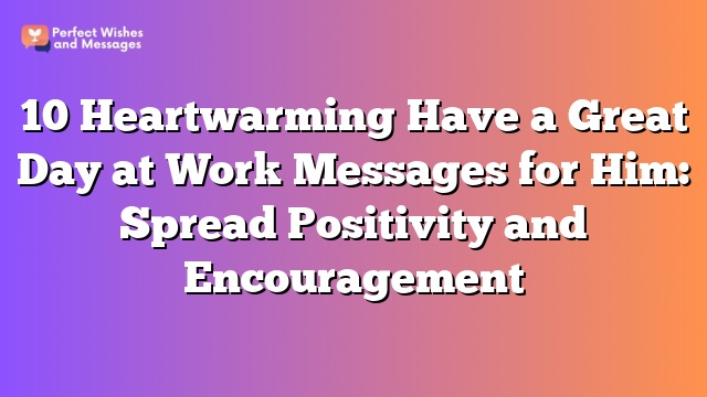 10 Heartwarming Have a Great Day at Work Messages for Him: Spread Positivity and Encouragement