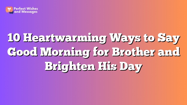 10 Heartwarming Ways to Say Good Morning for Brother and Brighten His Day