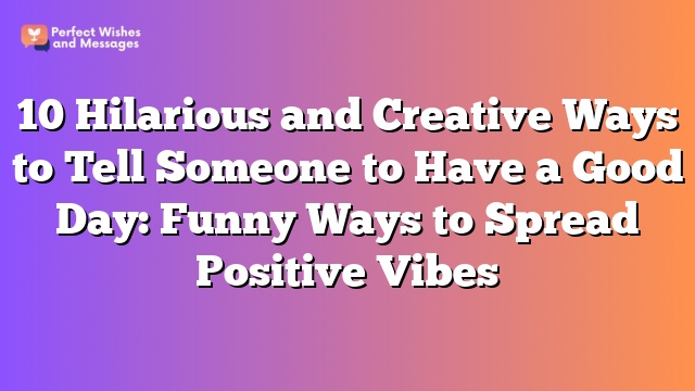 10 Hilarious and Creative Ways to Tell Someone to Have a Good Day: Funny Ways to Spread Positive Vibes