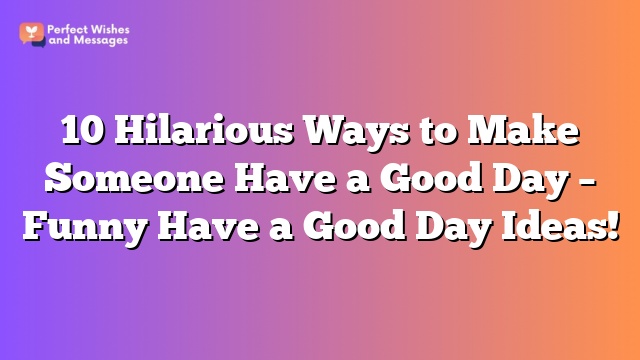 10 Hilarious Ways to Make Someone Have a Good Day – Funny Have a Good Day Ideas!