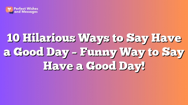 10 Hilarious Ways to Say Have a Good Day – Funny Way to Say Have a Good Day!