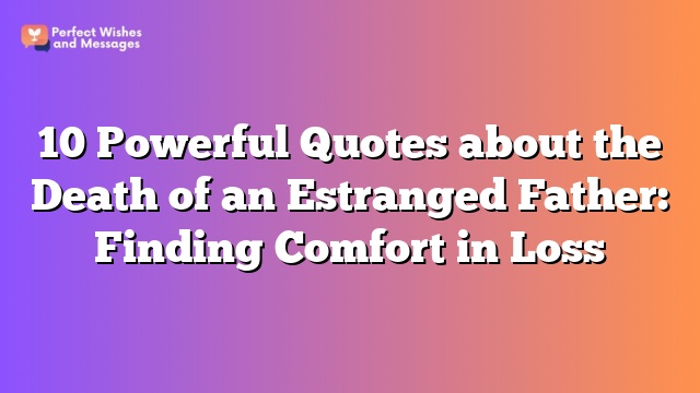 10 Powerful Quotes about the Death of an Estranged Father: Finding Comfort in Loss