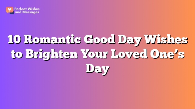 10 Romantic Good Day Wishes to Brighten Your Loved One’s Day