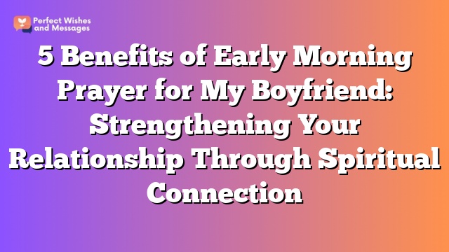 5 Benefits of Early Morning Prayer for My Boyfriend: Strengthening Your Relationship Through Spiritual Connection