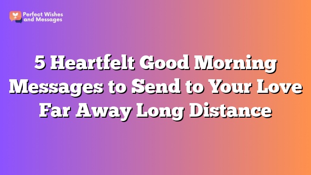 5 Heartfelt Good Morning Messages to Send to Your Love Far Away Long Distance