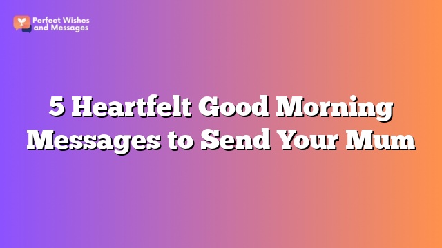 5 Heartfelt Good Morning Messages to Send Your Mum