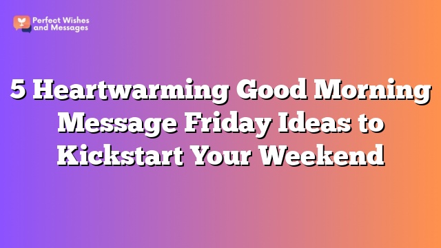 5 Heartwarming Good Morning Message Friday Ideas to Kickstart Your Weekend