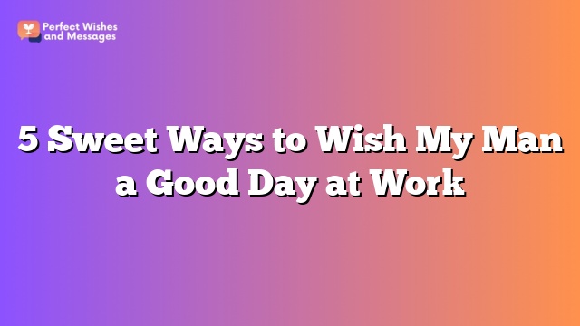 5 Sweet Ways to Wish My Man a Good Day at Work