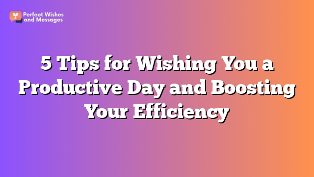 5 Tips for Wishing You a Productive Day and Boosting Your Efficiency