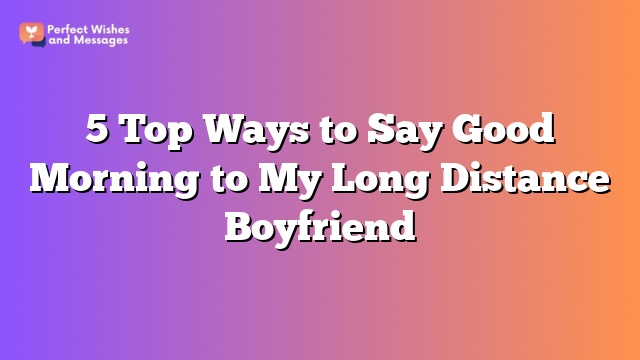 5 Top Ways to Say Good Morning to My Long Distance Boyfriend