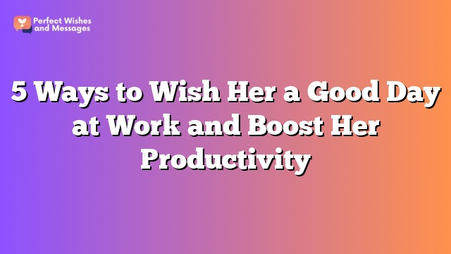 5 Ways to Wish Her a Good Day at Work and Boost Her Productivity