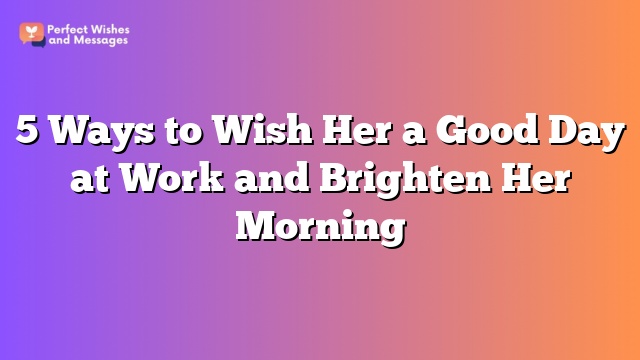 5 Ways to Wish Her a Good Day at Work and Brighten Her Morning