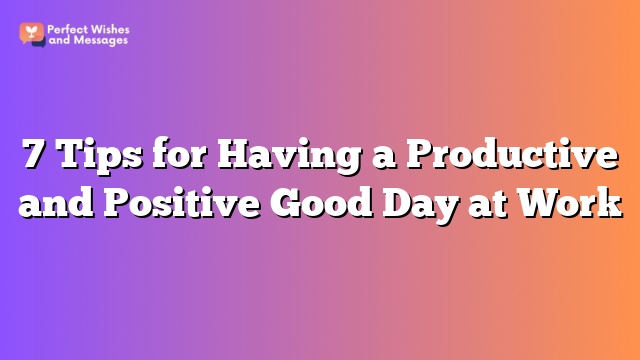 7 Tips for Having a Productive and Positive Good Day at Work