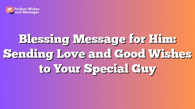 Blessing Message for Him: Sending Love and Good Wishes to Your Special Guy