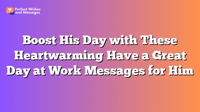 Boost His Day with These Heartwarming Have a Great Day at Work Messages for Him