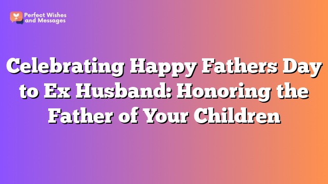 Celebrating Happy Fathers Day to Ex Husband: Honoring the Father of Your Children