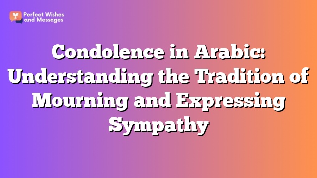 Condolence in Arabic: Understanding the Tradition of Mourning and Expressing Sympathy