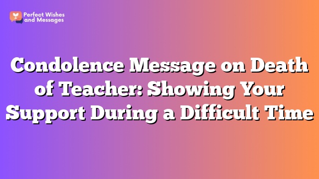 Condolence Message on Death of Teacher: Showing Your Support During a Difficult Time