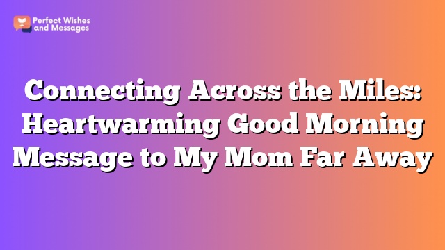 Connecting Across the Miles: Heartwarming Good Morning Message to My Mom Far Away