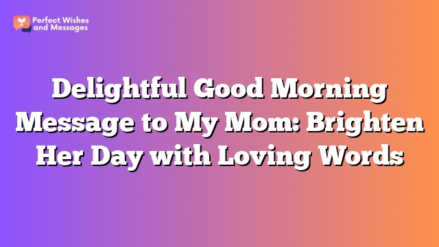 Delightful Good Morning Message to My Mom: Brighten Her Day with Loving Words