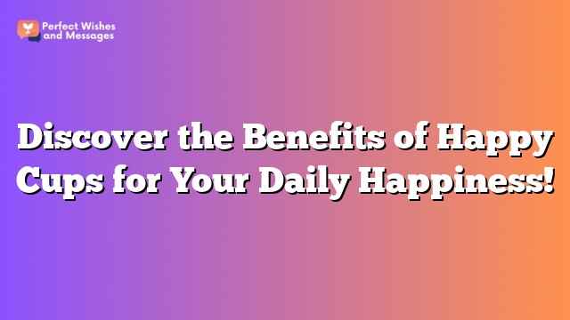 Discover the Benefits of Happy Cups for Your Daily Happiness!