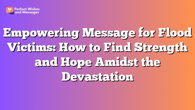 Empowering Message for Flood Victims: How to Find Strength and Hope Amidst the Devastation