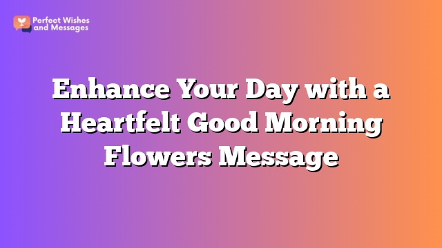 Enhance Your Day with a Heartfelt Good Morning Flowers Message