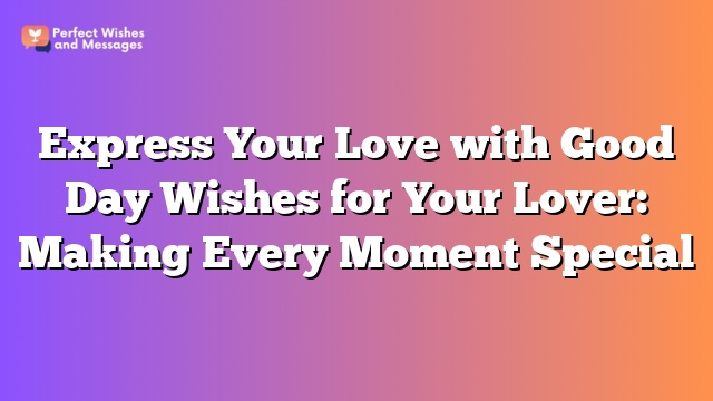 Express Your Love with Good Day Wishes for Your Lover: Making Every Moment Special