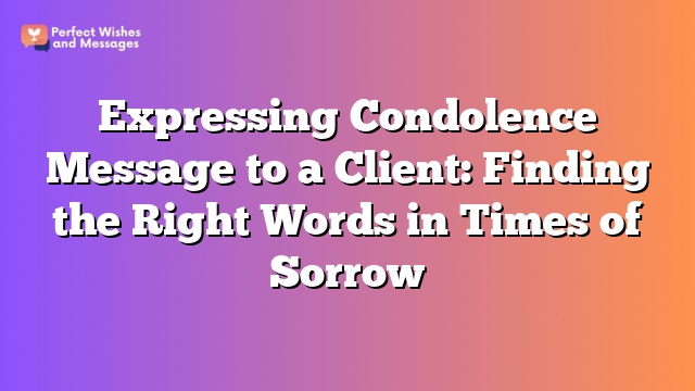 Expressing Condolence Message to a Client: Finding the Right Words in Times of Sorrow