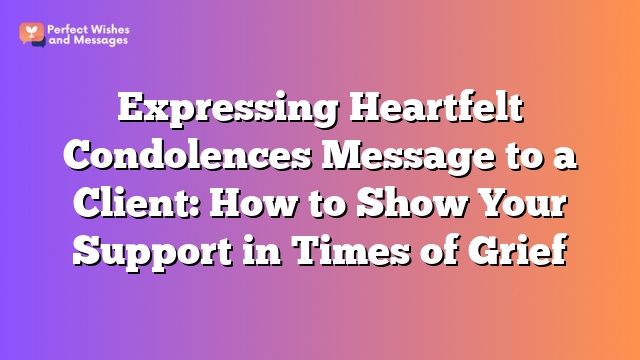 Expressing Heartfelt Condolences Message to a Client: How to Show Your Support in Times of Grief