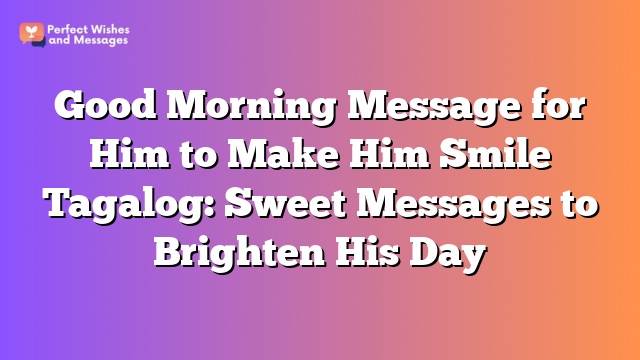 Good Morning Message for Him to Make Him Smile Tagalog: Sweet Messages to Brighten His Day