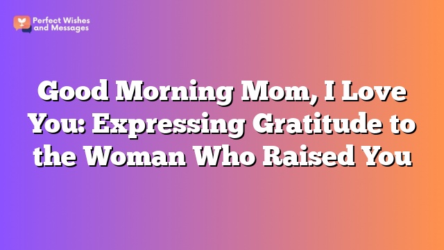 Good Morning Mom, I Love You: Expressing Gratitude to the Woman Who Raised You