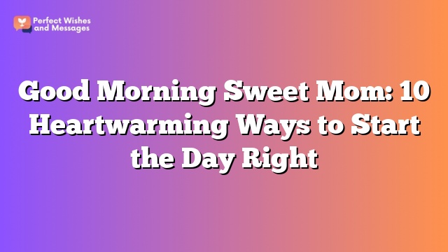 Good Morning Sweet Mom: 10 Heartwarming Ways to Start the Day Right