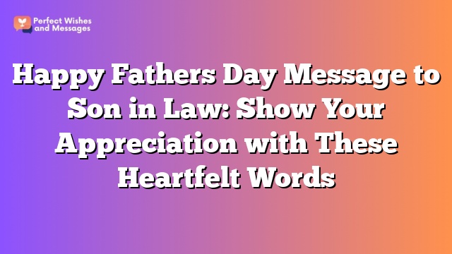 Happy Fathers Day Message to Son in Law: Show Your Appreciation with These Heartfelt Words