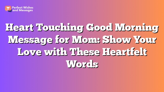 Heart Touching Good Morning Message for Mom: Show Your Love with These Heartfelt Words