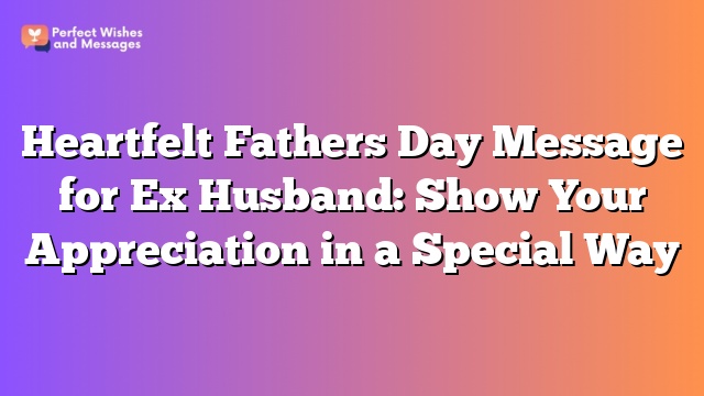 Heartfelt Fathers Day Message for Ex Husband: Show Your Appreciation in a Special Way