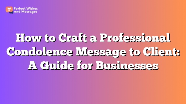 How to Craft a Professional Condolence Message to Client: A Guide for Businesses