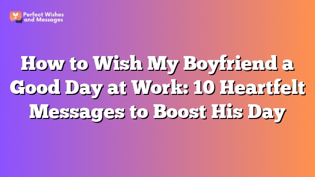 How to Wish My Boyfriend a Good Day at Work: 10 Heartfelt Messages to Boost His Day