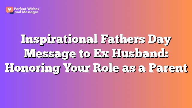 Inspirational Fathers Day Message to Ex Husband: Honoring Your Role as a Parent