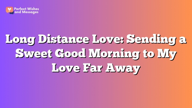 Long Distance Love: Sending a Sweet Good Morning to My Love Far Away