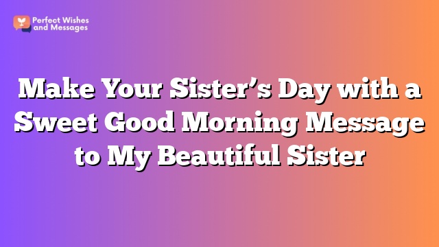 Make Your Sister’s Day with a Sweet Good Morning Message to My Beautiful Sister