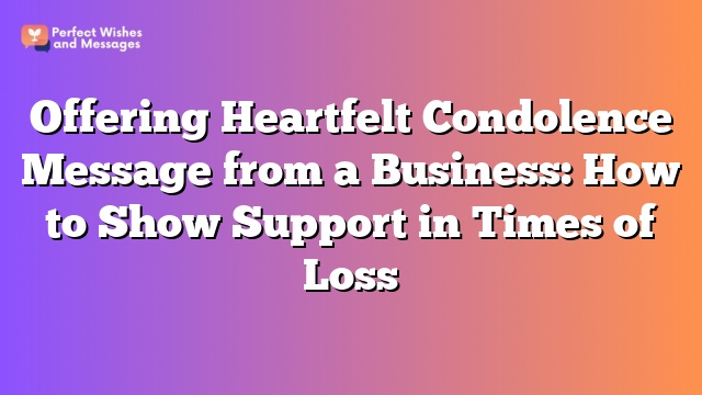 Offering Heartfelt Condolence Message from a Business: How to Show Support in Times of Loss