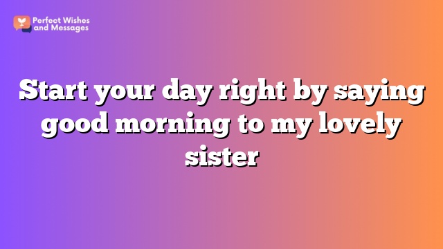 Start your day right by saying good morning to my lovely sister