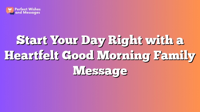 Start Your Day Right with a Heartfelt Good Morning Family Message